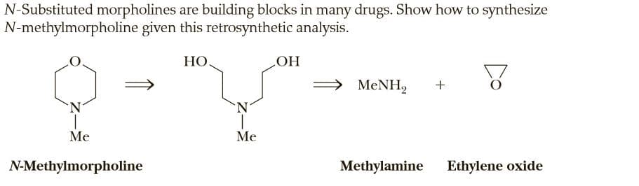 N-Substituted morpholines are building blocks in many drugs. Show how to synthesize
N-methylmorpholine given this retrosynthetic analysis.
HO.
OH
MENH,
+
'N'
Me
Me
N-Methylmorpholine
Methylamine
Ethylene oxide
