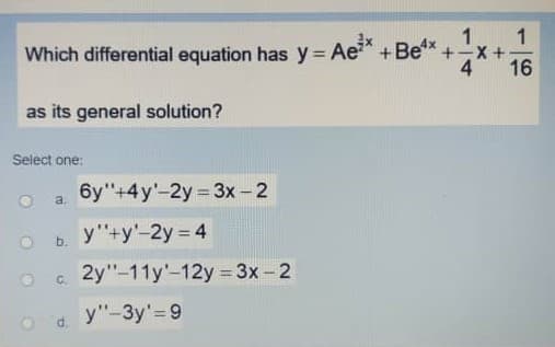 1
1
Which differential equation has y = Ae +Be* +-x +
16
4
as its general solution?
Select one:
6y"+4y-2y 3x -2
a.
y"+y'-2y 4
b.
с 2у"-11у'-12у -3х-2
%3D
C.
y"-3y' 9
d.
