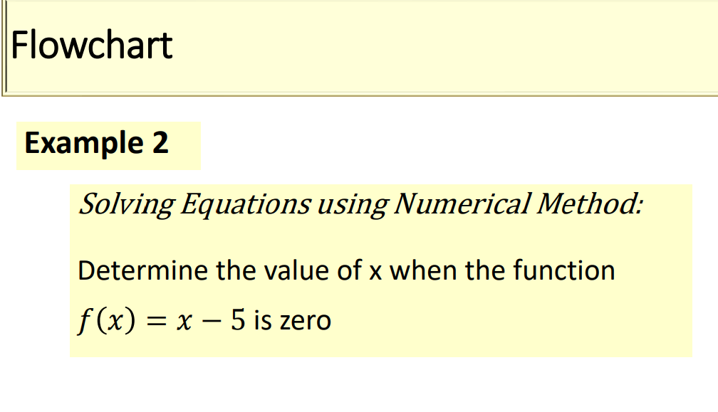 Flowchart
Example 2
Solving Equations using Numerical Method:
Determine the value of x when the function
f (x) = x – 5 is zero
-
