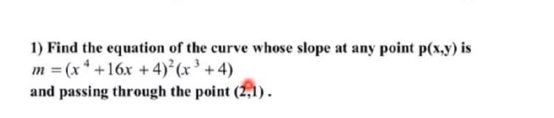 1) Find the equation of the curve whose slope at any point p(x,y) is
m = (x* +16x +4)² (x ³ + 4)
and passing through the point (2,1).
%3D
