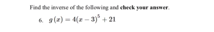 Find the inverse of the following and check your answer.
g(x) = 4(x – 3)° + 21
6.
