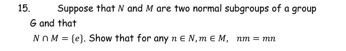 15.
Suppose that N and M are two normal subgroups of a group
G and that
NOM3 fe}. Show that for any n € N,т ЕМ, пт 3 тп
