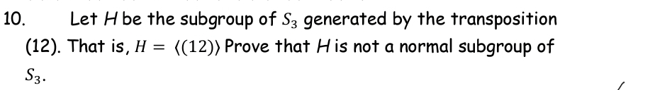 Let H be the subgroup of S3 generated by the transposition
(12). That is, H = {(12)) Prove that His not a normal subgroup of
10.
S3.
