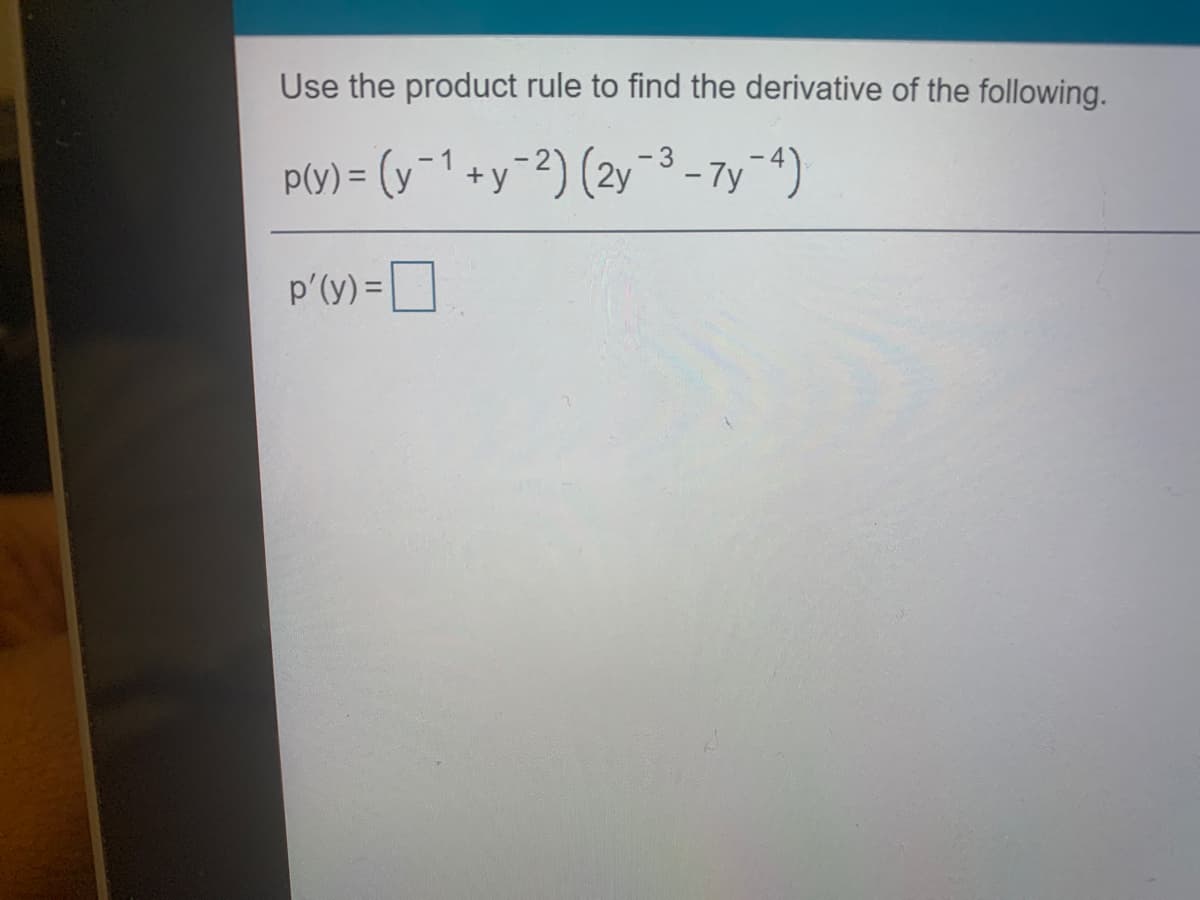 Use the product rule to find the derivative of the following.
P(y) = (y 1 + y-2) (2y-3 - 7y4)
p'(y) = D
