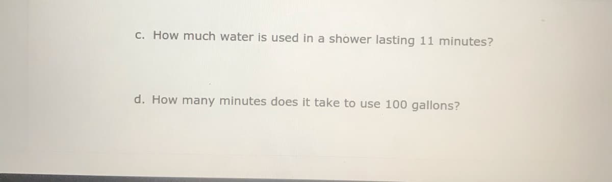C. How much water is used in a shower lasting 11 minutes?
d. How many minutes does it take to use 100 gallons?
