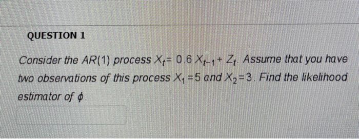 QUESTION 1
Consider the AR(1) process X;= 0 6 X-1+ Z Assume that you have
two observations of this process X, =5 and X2=3. Find the likelihood
estimator of .
