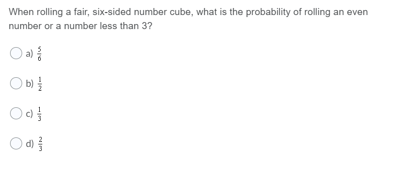 When rolling a fair, six-sided number cube, what is the probability of rolling an even
number or a number less than 3?
a)
O b)
글
c)
O d)
