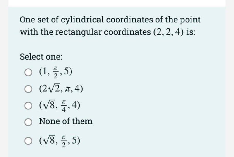 One set of cylindrical coordinates of the point
with the rectangular coordinates (2, 2,4) is:
Select one:
(1, 플, 5)
O (2/2, 7, 4)
o (V8, 푸,4)
O None of them
ㅇ (V8, 플,5)
