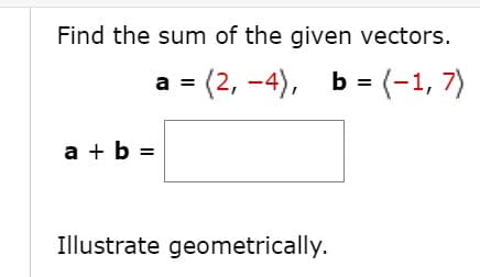 Find the sum of the given vectors.
(2, -4), b = (-1, 7)
a + b =
Illustrate geometrically.
