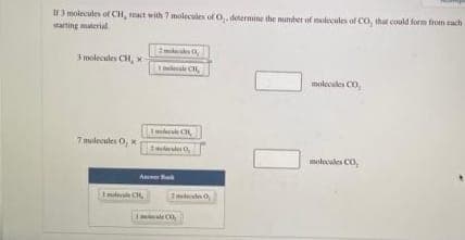 I3 moleculen of CH, act with 7 molecules of O, determine the munber of nlecules of CO, thut could form from each
tarting material
3 molecules CH,
melecules Co
Tmulecules O,
mtevles Co,
