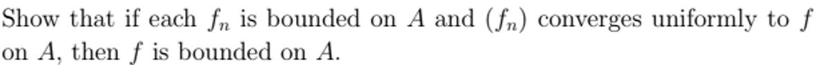 Show that if each fn is bounded on A and (fn) converges uniformly to f
on A, then f is bounded on A.
