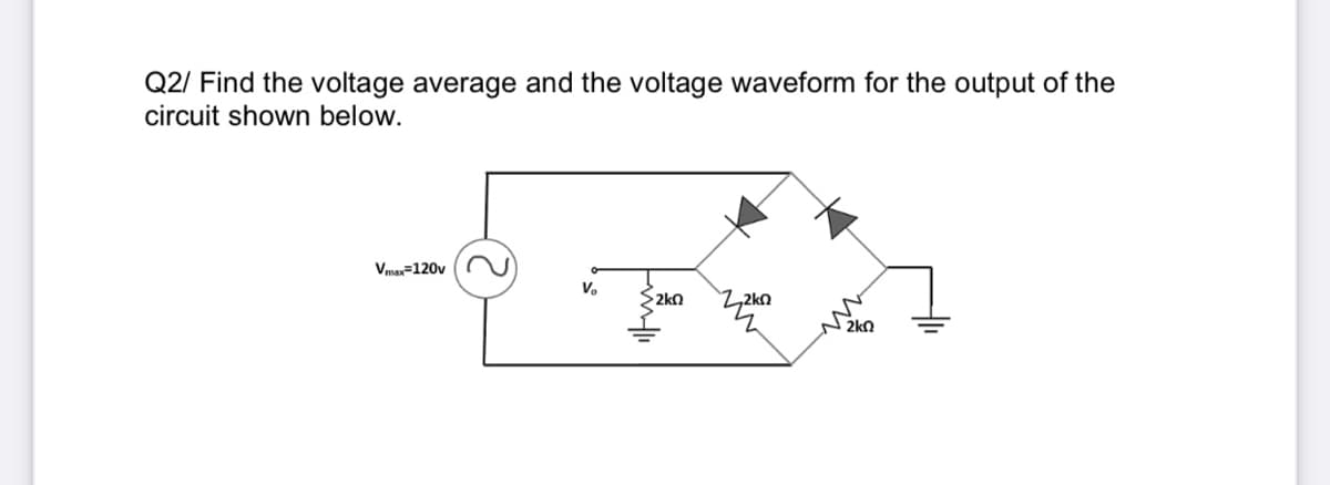 Q2/ Find the voltage average and the voltage waveform for the output of the
circuit shown below.
Vmar=120v
V.
2kn
Z,2kn
