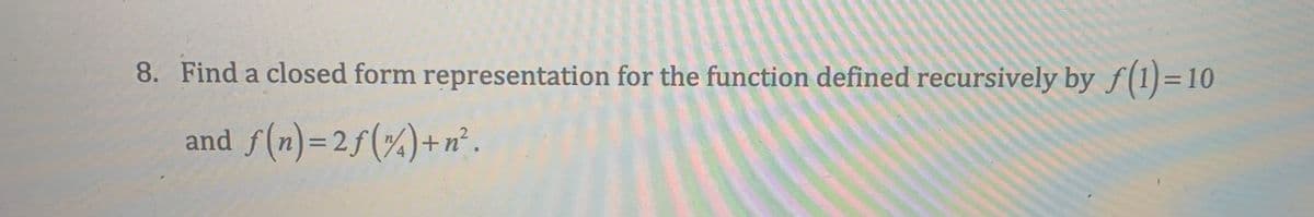8. Find a closed form representation for the function defined recursively by ƒ(1)=10
and
f(n)=2ƒ(%)+n².