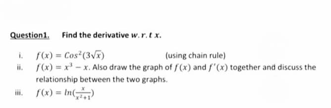 Question1. Find the derivative w.r.t x.
f(x) = Cos²(3Vx)
ii. f(x) = x - x. Also draw the graph of f (x) and f'(x) together and discuss the
i.
(using chain rule)
relationship between the two graphs.
iii.
f(x) = In()
