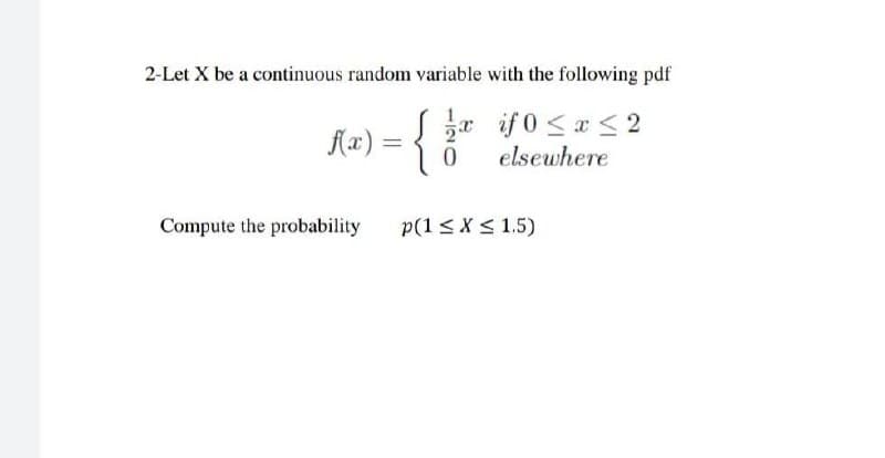 2-Let X be a continuous random variable with the following pdf
{* elseuhere
3* if 0 <x <2
elsewhere
(x) =
%3D
0.
Compute the probability
p(1 < X < 1.5)
