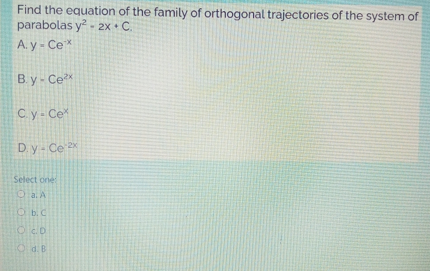 Find the equation of the family of orthogonal trajectories of the system of
parabolas y? - 2X + C.
A. y = CeX
B.y- Ce²x
C. y = Ce*
D. y - Ce 2×
Select one
O a. A
Ob. C
Oc.D
O d. B
