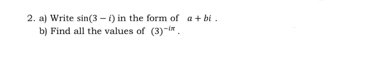 2. a) Write sin(3 – i) in the form of a + bi .
b) Find all the values of (3)-in .
