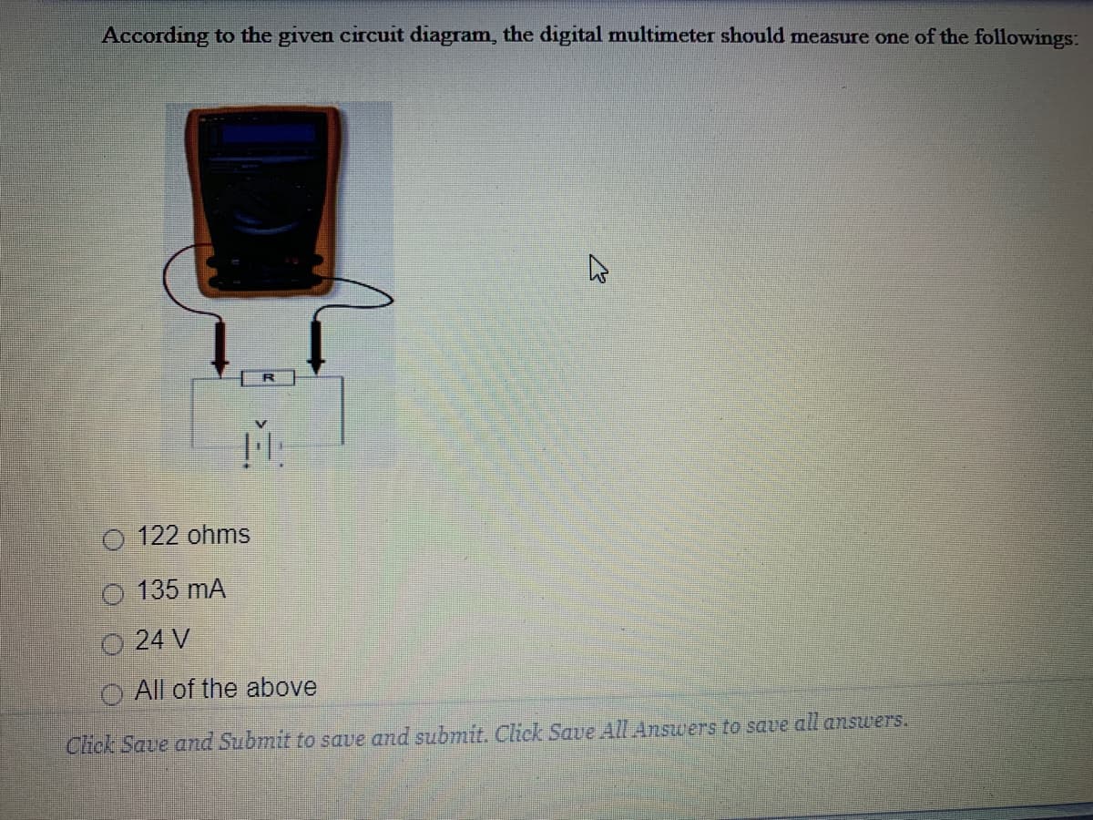 According to the given circuit diagram, the digital multimeter should measure one of the followings:
O 122 ohms
O 135 mA
O 24 V
O All of the above
Chick Save and Submit to save and submit. Click Save All Answers to save all ansuuers.
