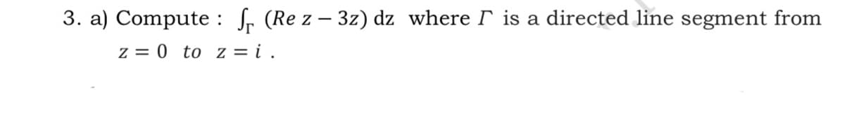 3. a) Compute : fr (Re z – 3z) dz where r is a directed line segment from
z = 0 to z = i .
