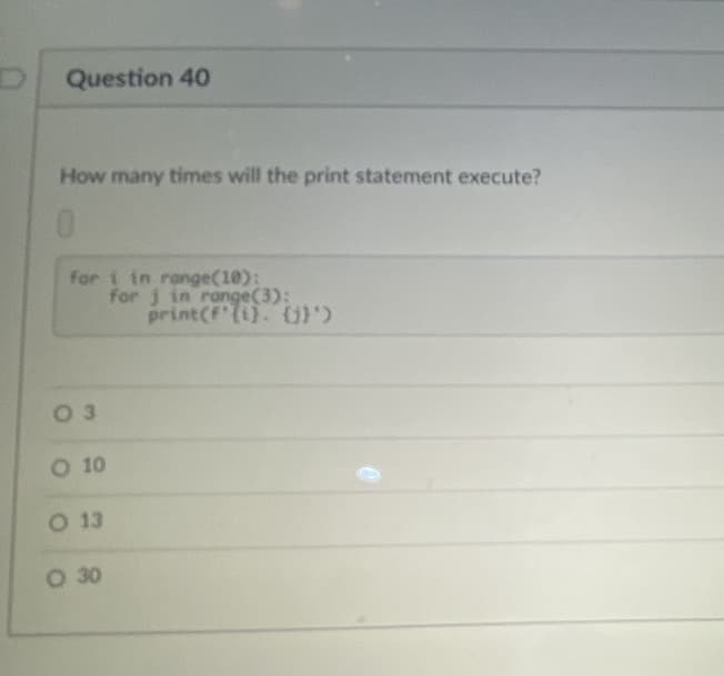 Question 40
How many times will the print statement execute?
for i in range(10):
for j in range(3):
print(F'(i}. 0)
0 3
O 10
O 13
O 30
