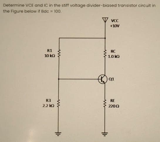 Determine VCE and IC in the stiff voltage divider-biased transistor circuit in
the Figure below if Bdc = 100.
R1
10 ko
R3
2.2kQ
41.
+1₁
VCC
+10V
RC
10 ko
ai
RE
2200