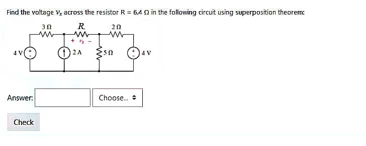 Find the voltage V, across the resistor R = 6.402 in the following circuit using superposition theorem:
R
Answer:
Check
SPONG
3.N
2 A
20
ww
·50
Choose...
4 V