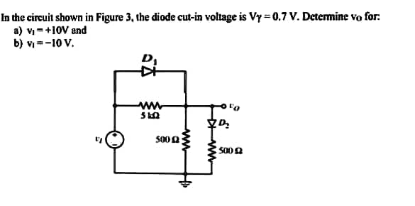In the circuit shown in Figure 3, the diode cut-in voltage is Vy=0.7 V. Determine vo for:
a) v₁ = +10V and
b) vi=-10 V.
D₁
中
www
5KQ
500 £2
5002