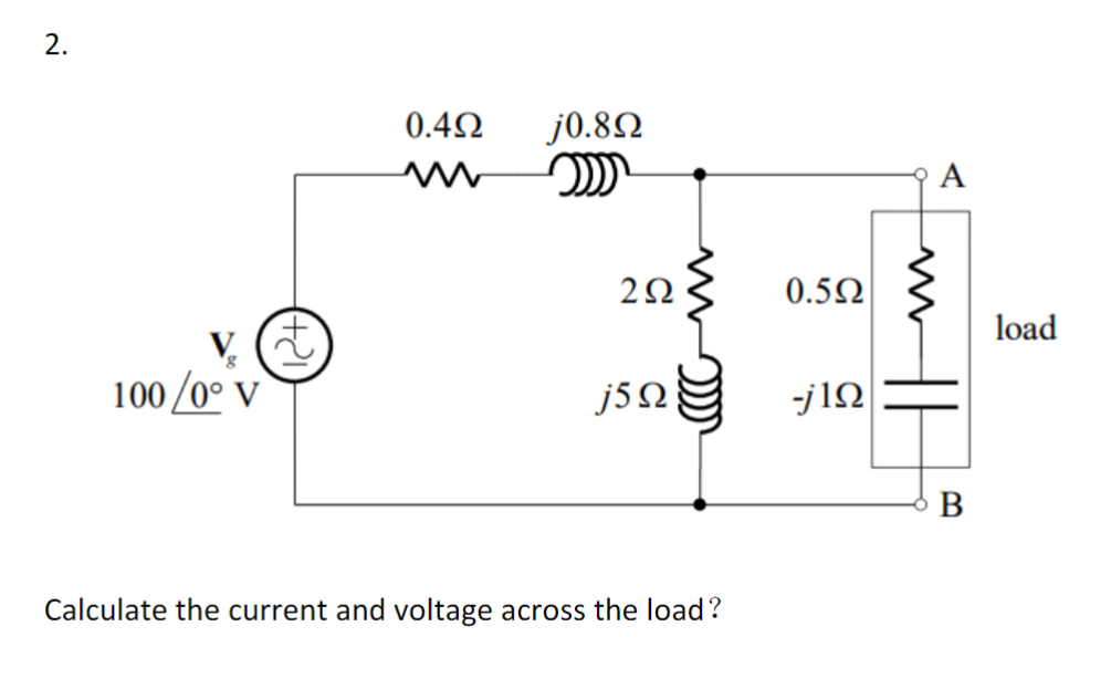 2.
100 /0° v
2
0.4Ω
Μ
j0.8Ω
2000
2Ω
j5Ω
Calculate the current and voltage across the load?
0.5Ω
-j1Ω
||
load