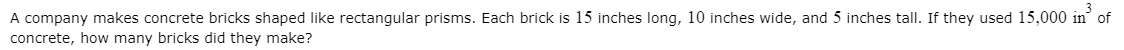 A company makes concrete bricks shaped like rectangular prisms. Each brick is 15 inches long, 10 inches wide, and 5 inches tall. If they used 15,000 in of
concrete, how many bricks did they make?
