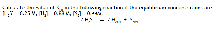 Calculate the value of K, in the following reaction if the equilibrium concentrations are
[H,S] = 0.25 M, [H,] = 0.88 M, [S,] = 0.44M.
2 H,S = 2 Hz(e)
+
