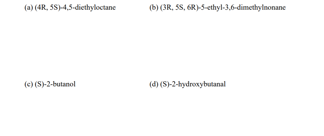 (a) (4R, 5S)-4,5-diethyloctane
(b) (3R, 5S, 6R)-5-ethyl-3,6-dimethylnonane
(c) (S)-2-butanol
(d) (S)-2-hydroxybutanal
