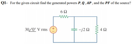 QI- For the given circuit find the generated powers P, Q , AP , and the PF of the source?
30/0° V rms
:-j22

