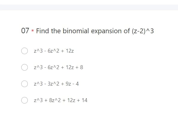 07 Find the binomial expansion of (z-2)^3
*
z^3 - 6z^2 + 12z
z^3 - 6z^2 + 12z + 8
Z^3 - 3z^2 + 9z - 4
Z^3 + 8z^2 + 12z + 14