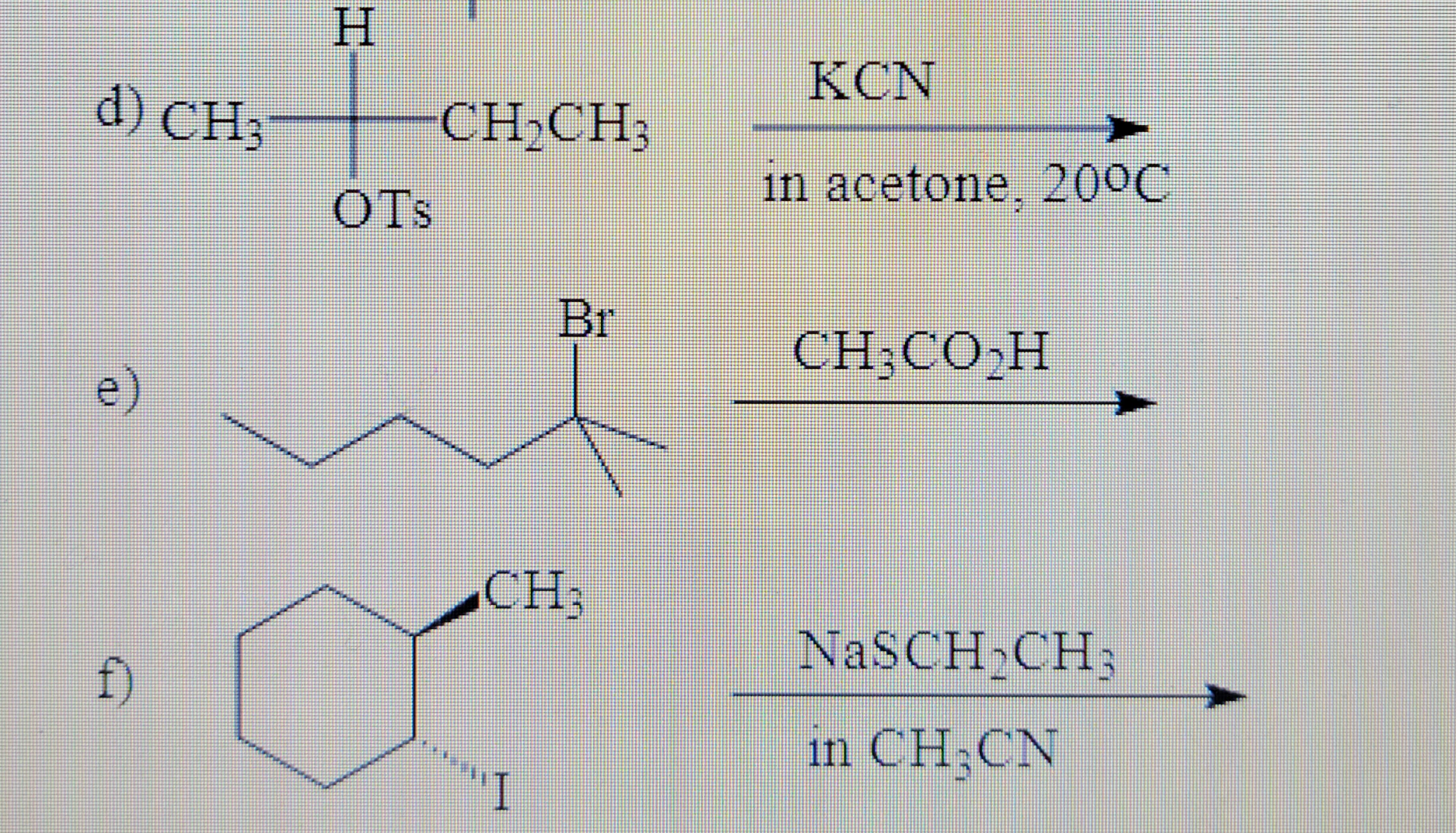 d) CH3
e)
f)
H
OTS
CH₂CH3
Br
CH3
"I
KCN
in acetone, 20°C
CH3CO₂H
NaSCH₂CH3
in CH₂ CN