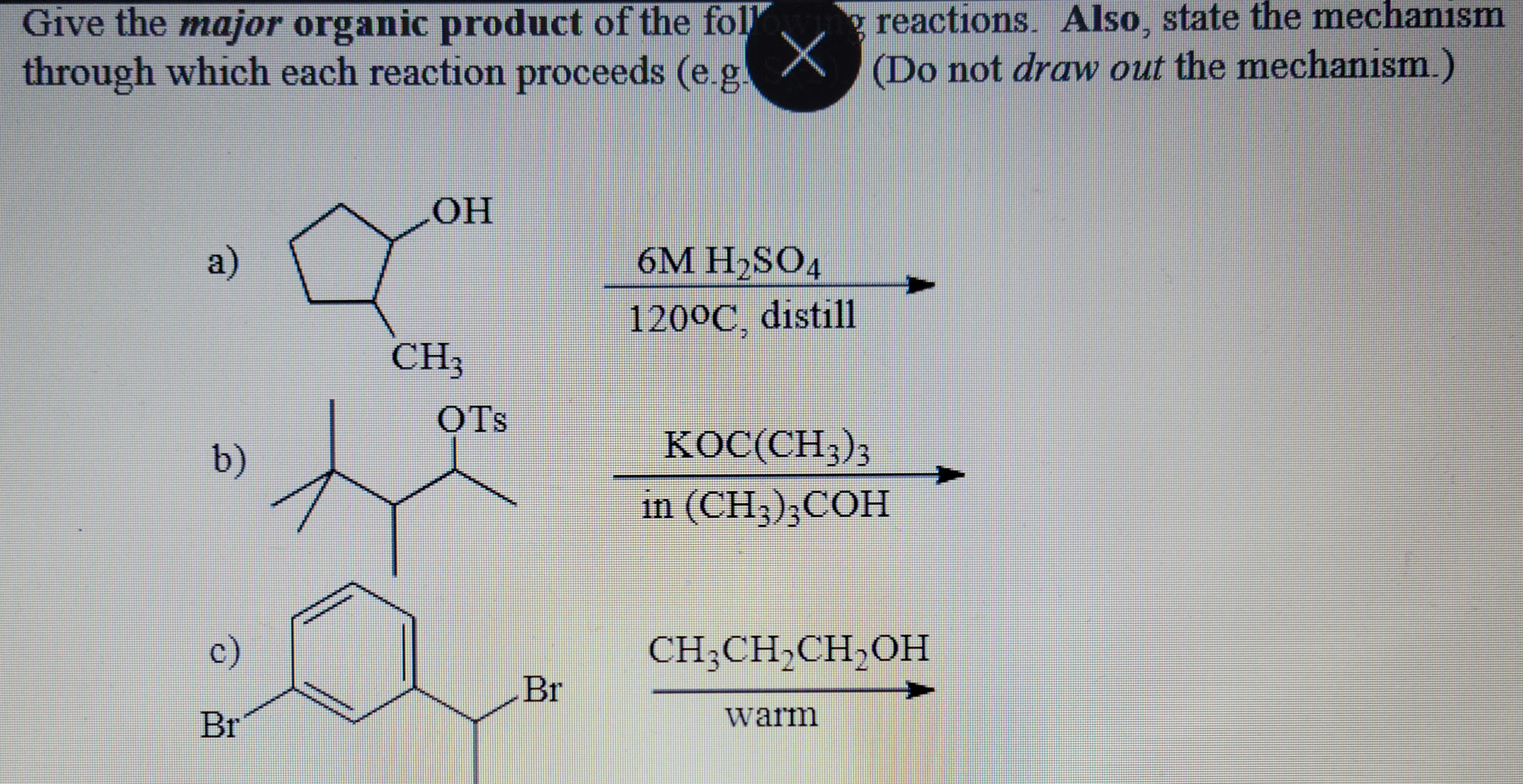 Give the major organic product of the fol"
through which each reaction proceeds (e.g X
a)
b)
c)
Br
********
www.
OH
********
CH₂
OTS
Br
6M H₂SO4
120°C, distill
reactions. Also, state the mechanism
(Do not draw out the mechanism.)
KOC(CH3)3
in (CH3)3COH
CH₂CH₂CH₂OH
warm