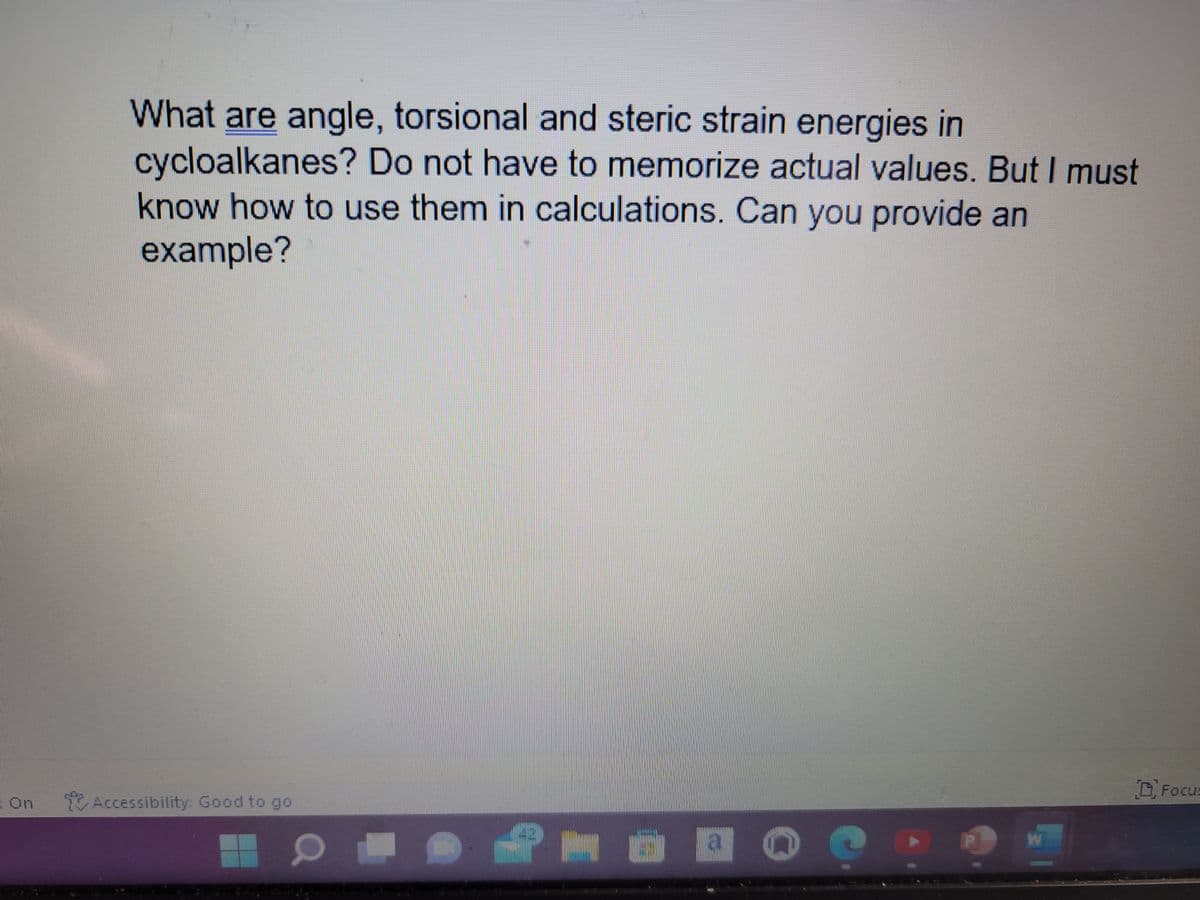 What are angle, torsional and steric strain energies in
cycloalkanes? Do not have to memorize actual values. But I must
know how to use them in calculations. Can you provide an
example?
DFocus
On Accessibility: Good to go
42
a
