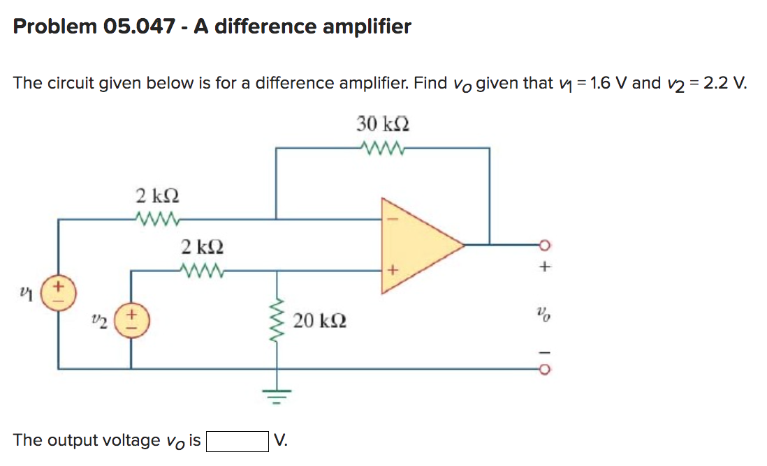 Problem 05.047 - A difference amplifier
The circuit given below is for a difference amplifier. Find vo given that v = 1.6 V and v2 = 2.2 V.
30 ΚΩ
ww
1/2
2 ΚΩ
+
2 ΚΩ
www
The output voltage vo is
V.
20 ΚΩ
+
+