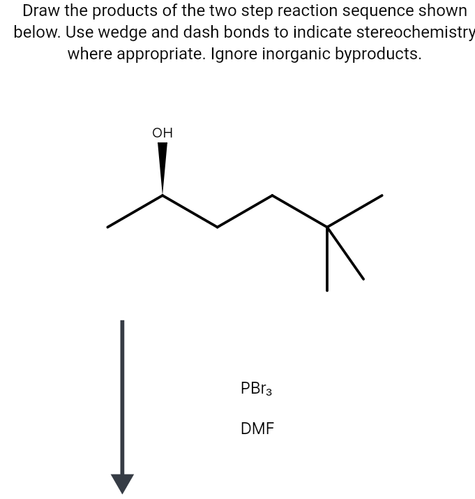 Draw the products of the two step reaction sequence shown
below. Use wedge and dash bonds to indicate stereochemistry
where appropriate. Ignore inorganic byproducts.
OH
PBR3
DMF

