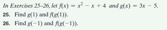 In Exercises 25-26, let f(x) = x² – x + 4 and g(x) = 3x – 5.
25. Find g(1) and f(g(1)).
26. Find g(-1) and f(g(-1)).

