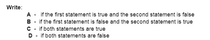 Write:
A - if the first statement is true and the second statement is false
B - if the first statement is false and the second statement is true
C- if both statements are true
D - if both statements are false
