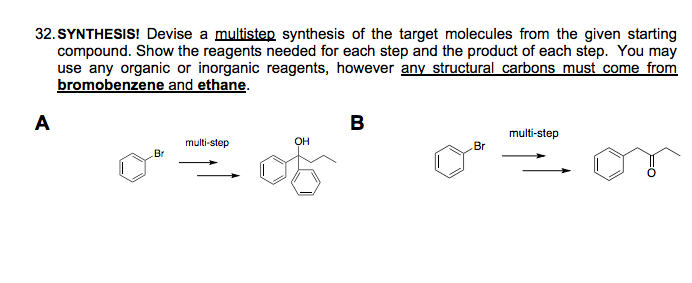 32. SYNTHESIS! Devise a multistep synthesis of the target molecules from the given starting
compound. Show the reagents needed for each step and the product of each step. You may
use any organic or inorganic reagents, however any structural carbons must come from
bromobenzene and ethane.
A
B
multi-step
multi-step
OH
Br
Br