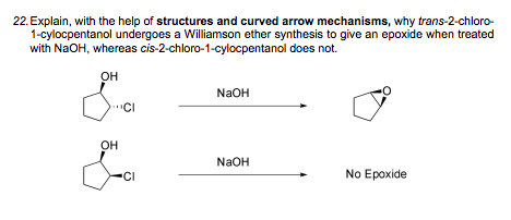 22. Explain, with the help of structures and curved arrow mechanisms, why trans-2-chloro-
1-cylocpentanol undergoes a Williamson ether synthesis to give an epoxide when treated
with NaOH, whereas cis-2-chloro-1-cylocpentanol does not.
он
NaOH
CI
он
NaOH
CI
No Epoxide
