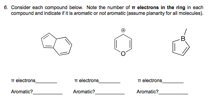 6. Consider each compound below. Note the number of T electrons in the ring in each
compound and indicate if it is aromatic or not aromatic (assume planarity for all molecules).
B.
TT electrons
TT electrons
TT electrons
Aromatic?
Aromatic?
Aromatic?
