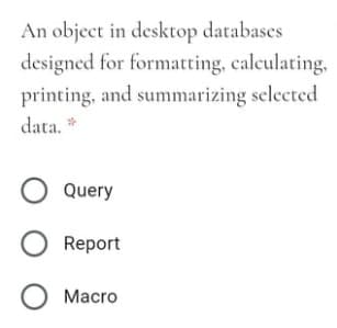 An object in desktop databases
designed for formatting, calculating,
printing, and summarizing selected
data. *
O Query
Report
О Масrо
