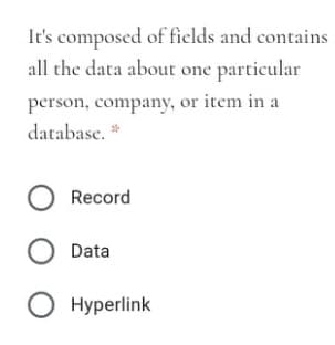 It's composed of fields and contains
all the data about one particular
person, company, or item in a
database. *
O Record
O Data
O Hyperlink
