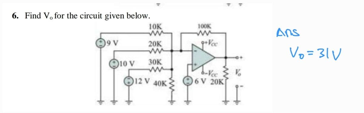 6. Find V. for the circuit given below.
10K
99 V
20K
30K
12 V 40K
10 V
100K
ww
9+Voc
6-Vcc.
6V 20K
V
Ans
Vo=31V