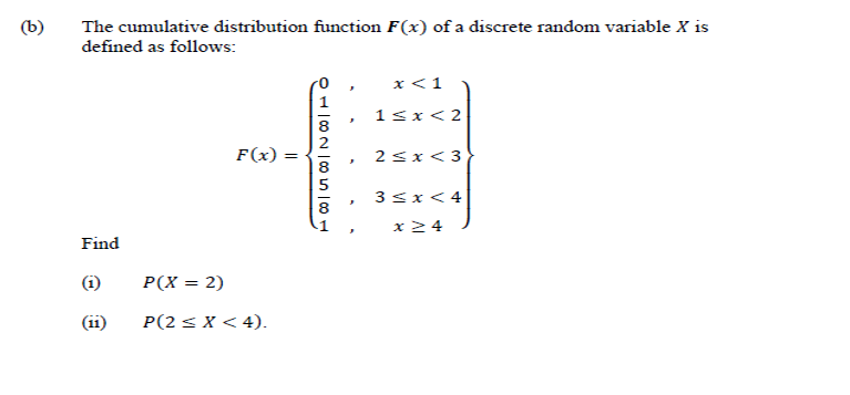 (b)
The cumulative distribution function F(x) of a discrete random variable X is
defined as follows:
x < 1
J
1<x<2
F(x)
2<x<3
3<x< 4
x ≥ 4
Find
(1)
(11)
P(X = 2)
P(2 < X < 4).
||
–8|58|NO|TO
J
J
J