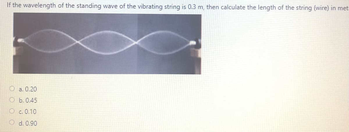If the wavelength of the standing wave of the vibrating string is 0.3 m, then calculate the length of the string (wire) in meti
Oa. 0.20
O b.0.45
O c. 0.10
O d. 0.90
