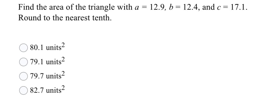 Find the area of the triangle with a = 12.9, b= 12.4, and c = 17.1.
Round to the nearest tenth.
80.1 units?
79.1 units?
79.7 units?
82.7 units?

