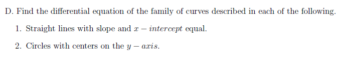 D. Find the differential equation of the family of curves described in each of the following.
1. Straight lines with slope and – intercept equal.
2. Circles with centers on the y – axis.
